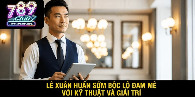 CEO 789 club - Lê Xuân Huấn và đam mê với ngành giải trí